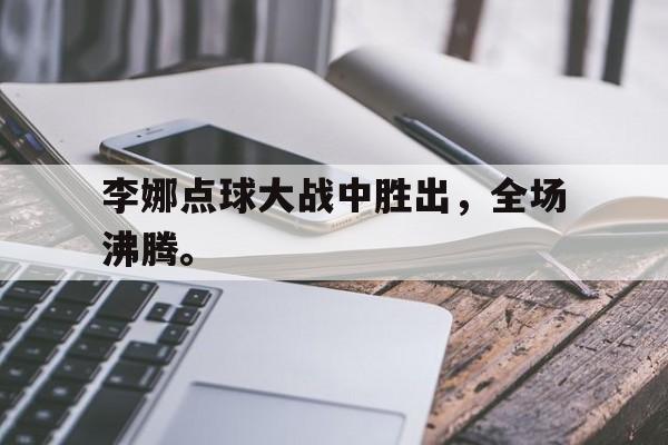 官方网站-李娜点球大战中胜出，全场沸腾。