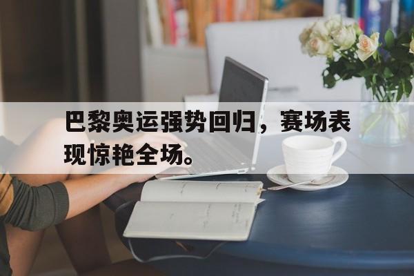官方登录入口-巴黎奥运强势回归，赛场表现惊艳全场。