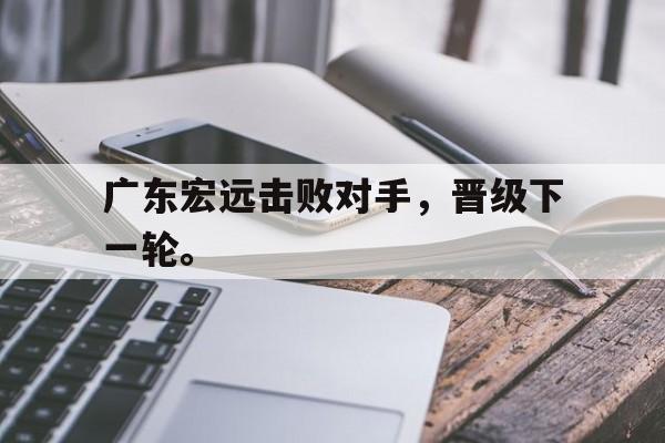 开元体育-广东宏远击败对手，晋级下一轮。
