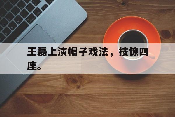 开元体育-王磊上演帽子戏法，技惊四座。