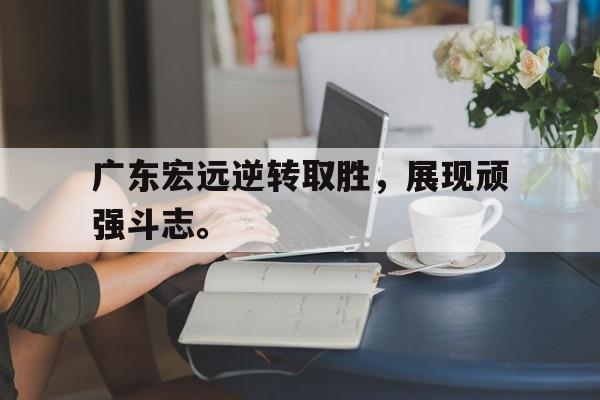 官方网站-广东宏远逆转取胜，展现顽强斗志。