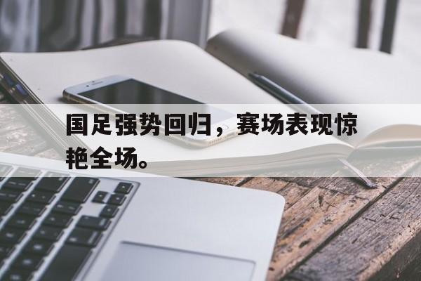 官方登录入口-国足强势回归，赛场表现惊艳全场。