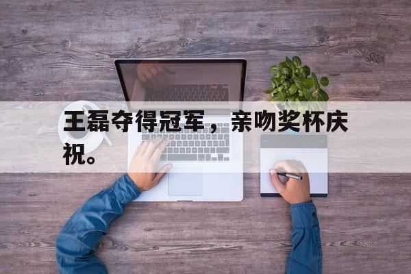 开元中国-王磊夺得冠军，亲吻奖杯庆祝。