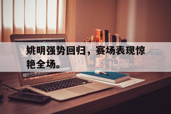 官方登录入口-姚明强势回归，赛场表现惊艳全场。