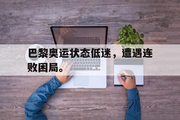 官方网站-巴黎奥运状态低迷，遭遇连败困局。
