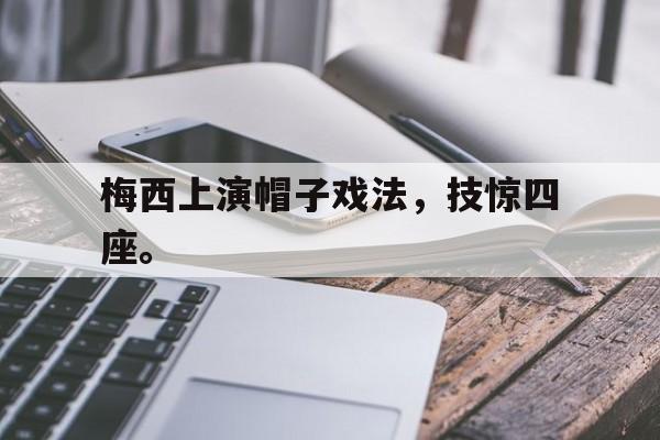 开元中国-梅西上演帽子戏法，技惊四座。