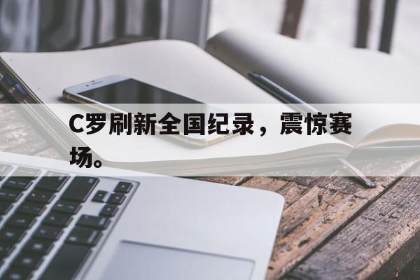 官方网站-C罗刷新全国纪录，震惊赛场。