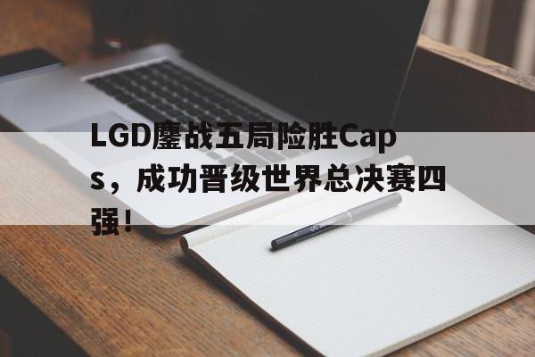 官方登录入口-LGD鏖战五局险胜Caps，成功晋级世界总决赛四强！