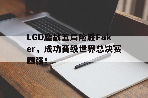 官方登录入口-LGD鏖战五局险胜Faker，成功晋级世界总决赛四强！