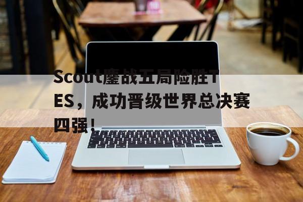 开元体育-Scout鏖战五局险胜TES，成功晋级世界总决赛四强！