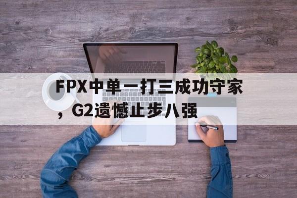 官方网站-FPX中单一打三成功守家，G2遗憾止步八强