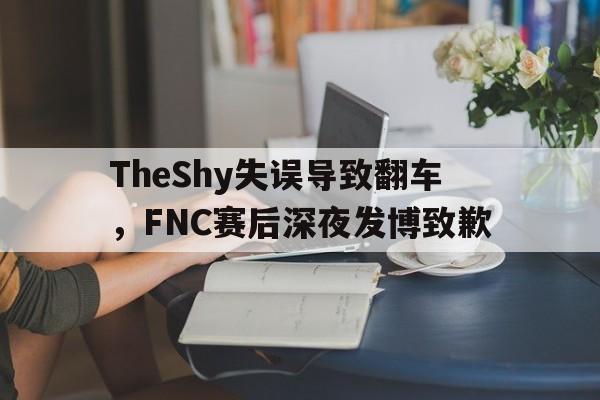 官方网站-TheShy失误导致翻车，FNC赛后深夜发博致歉