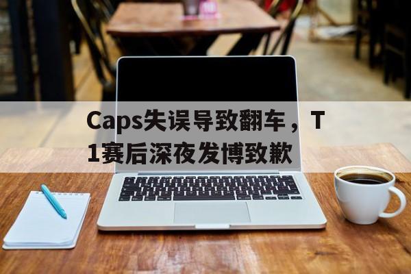 官方网站-Caps失误导致翻车，T1赛后深夜发博致歉