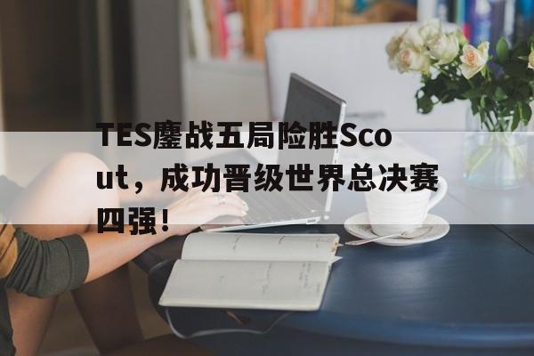 官方网站-TES鏖战五局险胜Scout，成功晋级世界总决赛四强！