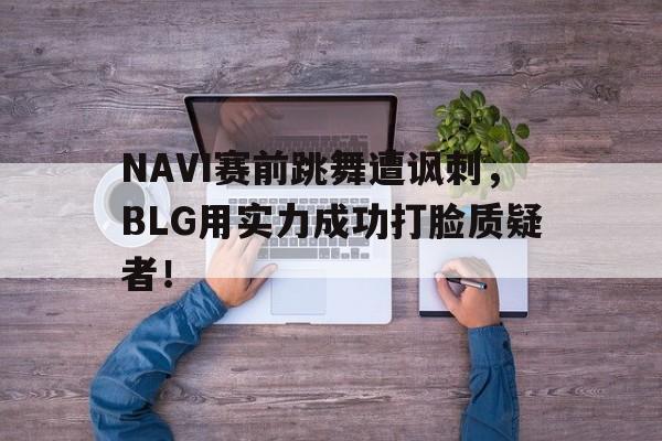 官方登录入口-NAVI赛前跳舞遭讽刺，BLG用实力成功打脸质疑者！