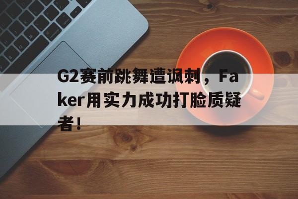 开元体育-G2赛前跳舞遭讽刺，Faker用实力成功打脸质疑者！