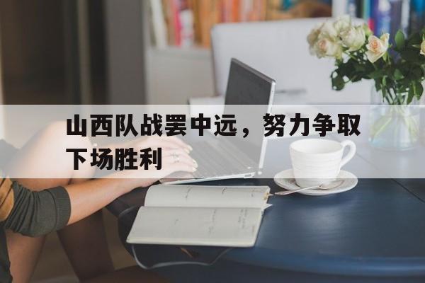开元体育-山西队战罢中远，努力争取下场胜利