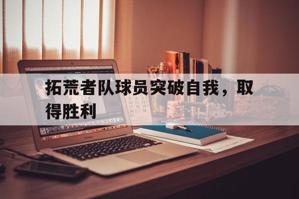官方网站-拓荒者队球员突破自我，取得胜利