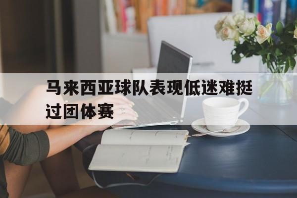 官方网站-马来西亚球队表现低迷难挺过团体赛