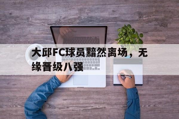 官方网站-大邱FC球员黯然离场，无缘晋级八强