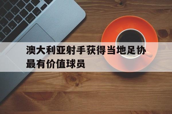 开元体育-澳大利亚射手获得当地足协最有价值球员