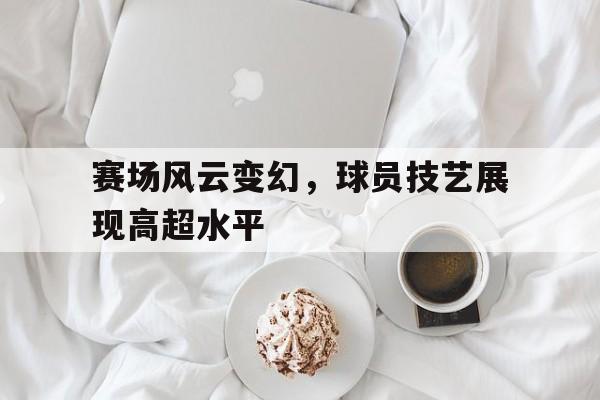 开元体育-赛场风云变幻，球员技艺展现高超水平