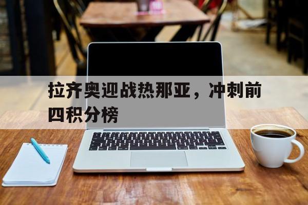 官方网站-拉齐奥迎战热那亚，冲刺前四积分榜