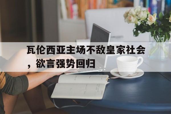开元体育-瓦伦西亚主场不敌皇家社会，欲言强势回归
