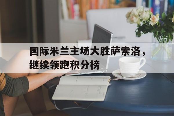 官方登录入口-国际米兰主场大胜萨索洛，继续领跑积分榜
