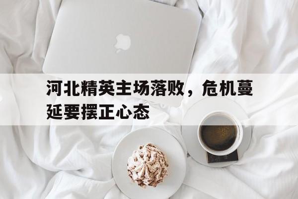 官方网站-河北精英主场落败，危机蔓延要摆正心态