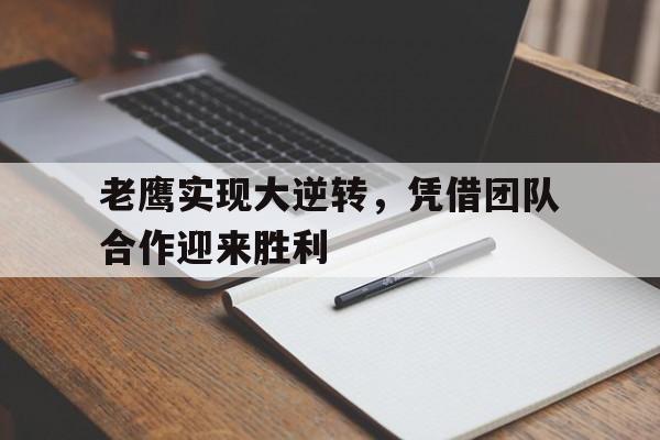 开元体育-老鹰实现大逆转，凭借团队合作迎来胜利