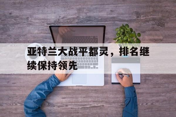 官方登录入口-亚特兰大战平都灵，排名继续保持领先