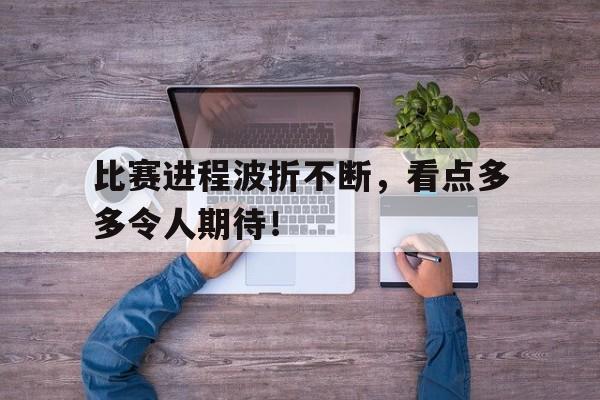 开元中国-比赛进程波折不断，看点多多令人期待！