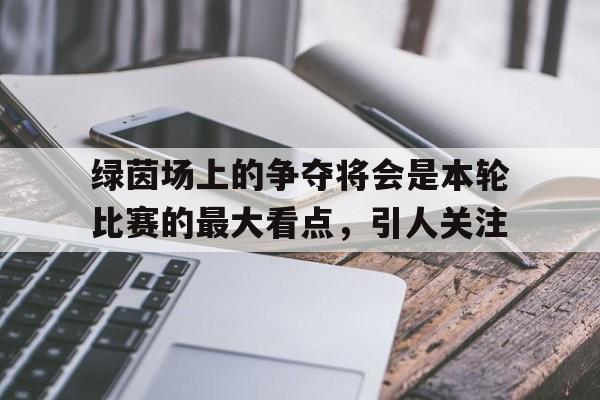 官方网站-绿茵场上的争夺将会是本轮比赛的最大看点，引人关注